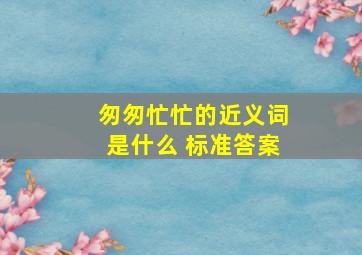 匆匆忙忙的近义词是什么 标准答案